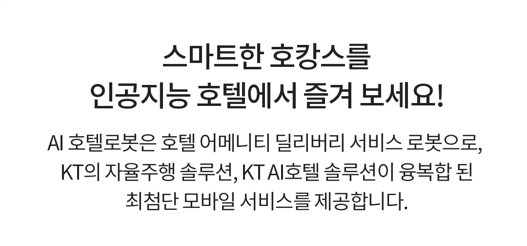 KT AI 로봇 - AI 호텔로봇은 호텔 어메니티 딜리버리 서비스 로봇으로, KT의 자율주행 솔루션, KT AI호텔 솔루션이 융복합된 최첨단 모바일 서비스를 제공합니다.