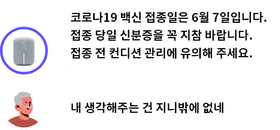 지니 발화:코로나 19 백신 접종일은 6월 7일 입니다. 접종 당일 신분증을 꼭 지참 바랍니다. 접종 전 컨디션 관리에 유의해 주세요., 사용자 발화:내 생각해주는건 지니밖에 없네