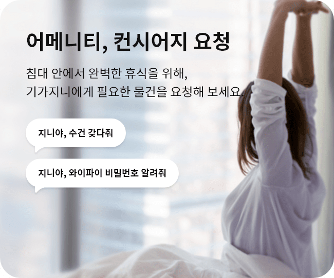 어메니티, 컨시어지 요청. 침대 안에서 완벽한 휴식을 위해, 기가지니에게 필요한 물건을 요청해 보세요. "지니야, 수건 갖다줘" "지니야, 와이파이 비밀번호 알려줘"