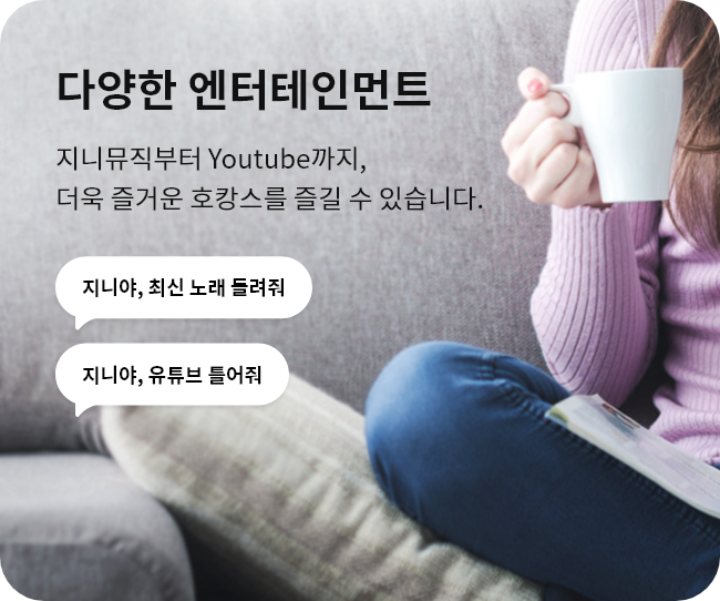 다양한 엔터테인먼트. 지니뮤직부터 Youtube까지, 더욱 즐거운 호캉스를 즐길 수 있습니다. "지니야, 최신 노래 들려줘" "지니야, 유튜브 틀어줘"